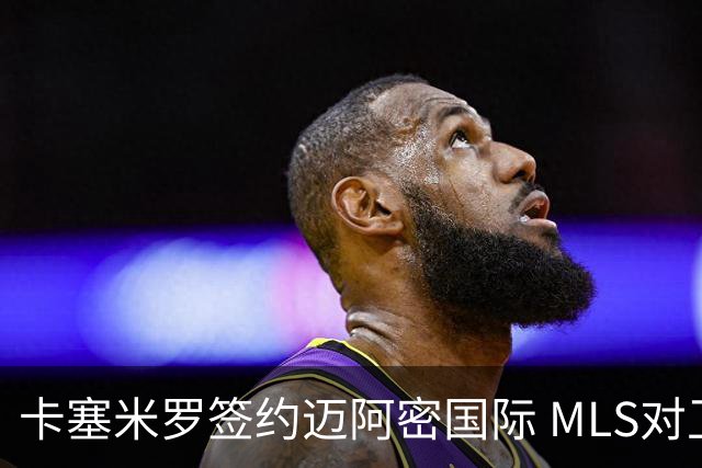 卡塞米罗签约迈阿密国际 MLS对卫冕冠军展开违规招募调查