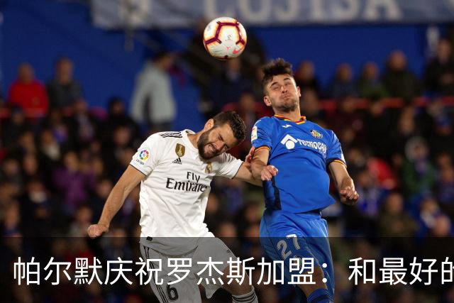 帕尔默庆祝罗杰斯加盟：和最好的朋友之一一同为切尔西效力