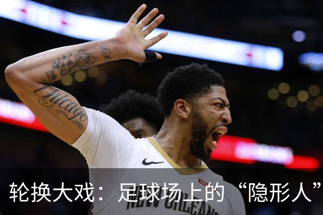轮换大戏：足球场上的“隐形人”特伦特！